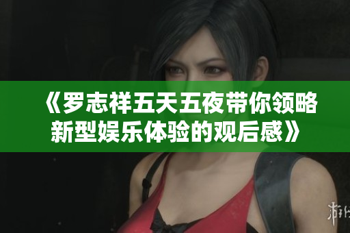 《罗志祥五天五夜带你领略新型娱乐体验的观后感》