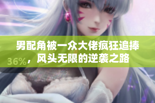 男配角被一众大佬疯狂追捧，风头无限的逆袭之路
