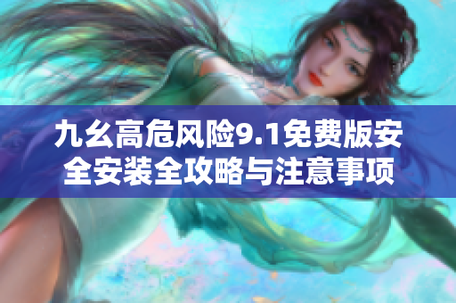 九幺高危风险9.1免费版安全安装全攻略与注意事项