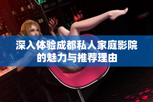 深入体验成都私人家庭影院的魅力与推荐理由