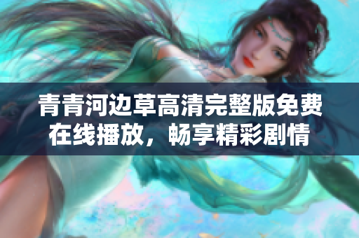 青青河边草高清完整版免费在线播放，畅享精彩剧情