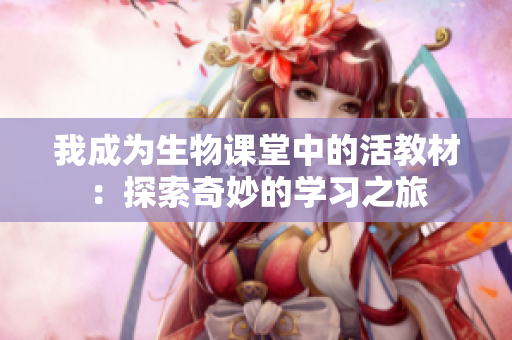 我成为生物课堂中的活教材：探索奇妙的学习之旅