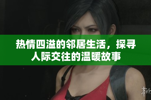 热情四溢的邻居生活，探寻人际交往的温暖故事