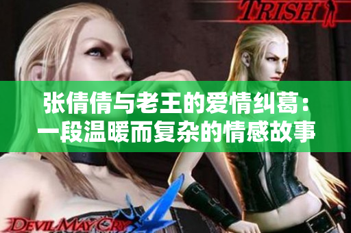 张倩倩与老王的爱情纠葛：一段温暖而复杂的情感故事