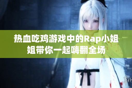 热血吃鸡游戏中的Rap小姐姐带你一起嗨翻全场