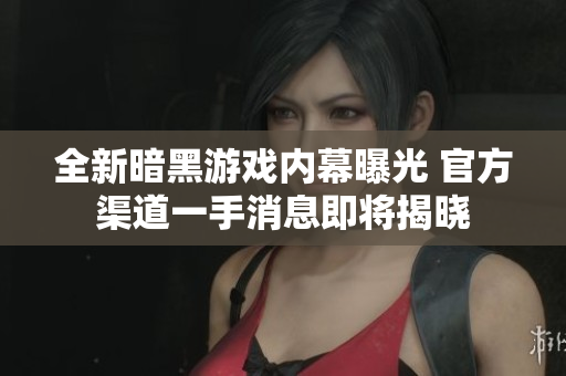 全新暗黑游戏内幕曝光 官方渠道一手消息即将揭晓