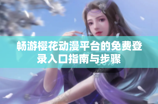畅游樱花动漫平台的免费登录入口指南与步骤