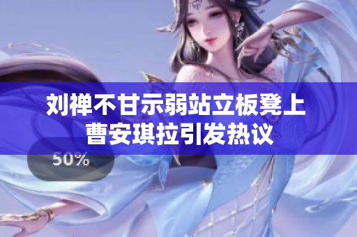 刘禅不甘示弱站立板凳上 曹安琪拉引发热议