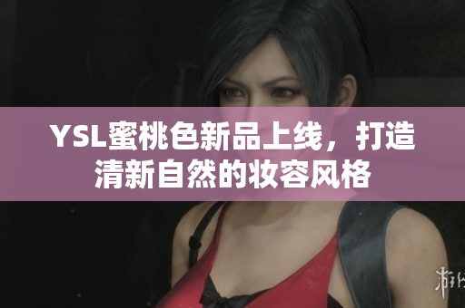 YSL蜜桃色新品上线，打造清新自然的妆容风格