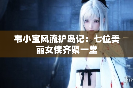 韦小宝风流护岛记：七位美丽女侠齐聚一堂