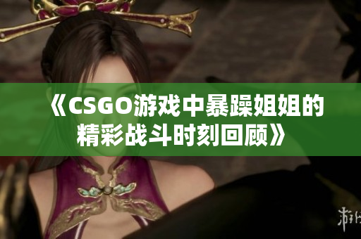 《CSGO游戏中暴躁姐姐的精彩战斗时刻回顾》
