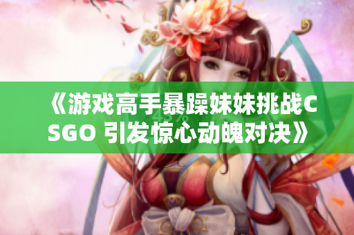 《游戏高手暴躁妹妹挑战CSGO 引发惊心动魄对决》
