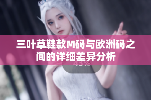 三叶草鞋款M码与欧洲码之间的详细差异分析