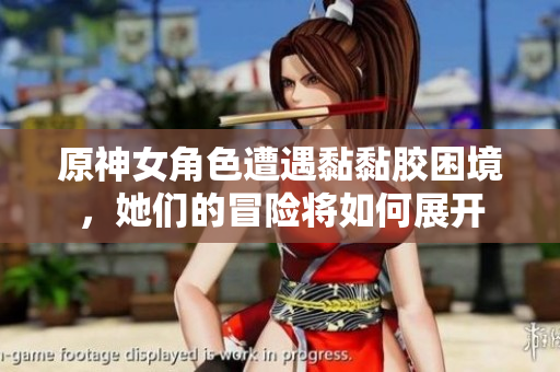 原神女角色遭遇黏黏胶困境，她们的冒险将如何展开