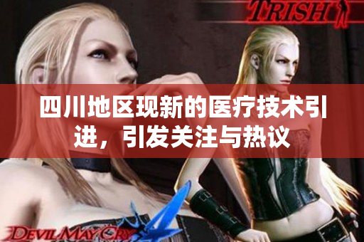 四川地区现新的医疗技术引进，引发关注与热议