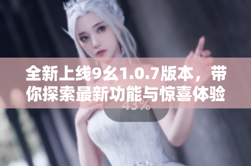 全新上线9幺1.0.7版本，带你探索最新功能与惊喜体验