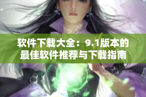 软件下载大全：9.1版本的最佳软件推荐与下载指南