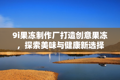9i果冻制作厂打造创意果冻，探索美味与健康新选择