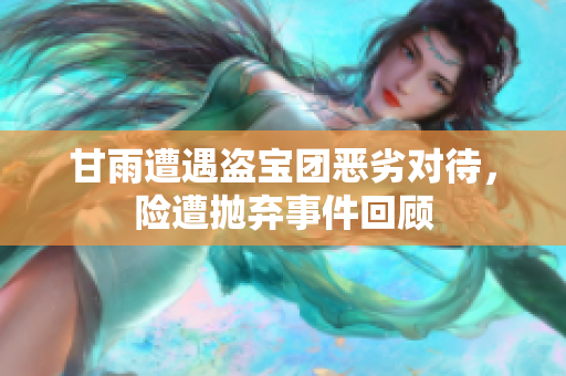 甘雨遭遇盗宝团恶劣对待，险遭抛弃事件回顾