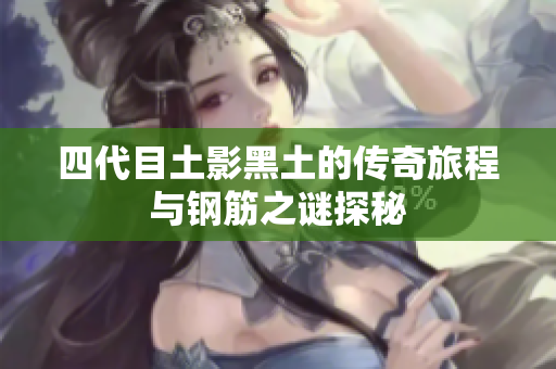 四代目土影黑土的传奇旅程与钢筋之谜探秘