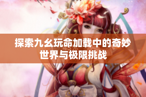 探索九幺玩命加载中的奇妙世界与极限挑战