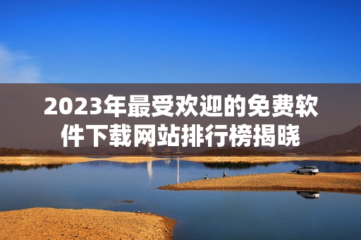 2023年最受欢迎的免费软件下载网站排行榜揭晓