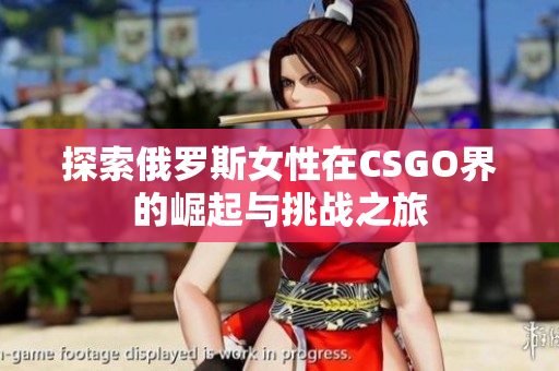 探索俄罗斯女性在CSGO界的崛起与挑战之旅