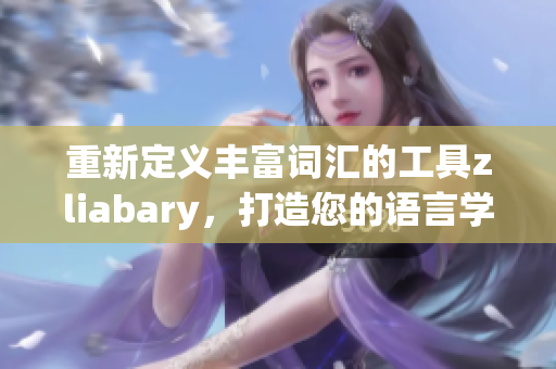 重新定义丰富词汇的工具zliabary，打造您的语言学习新体验