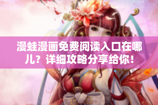 漫蛙漫画免费阅读入口在哪儿？详细攻略分享给你！