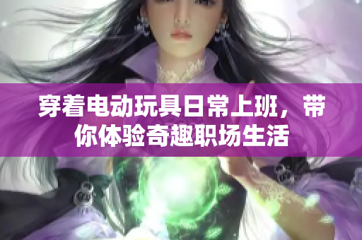 穿着电动玩具日常上班，带你体验奇趣职场生活