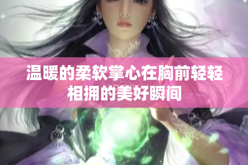 温暖的柔软掌心在胸前轻轻相拥的美好瞬间