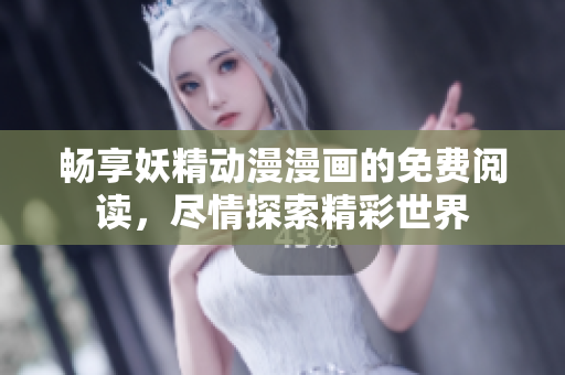 畅享妖精动漫漫画的免费阅读，尽情探索精彩世界