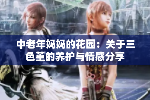 中老年妈妈的花园：关于三色堇的养护与情感分享