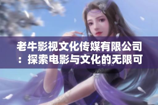 老牛影视文化传媒有限公司：探索电影与文化的无限可能
