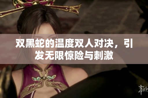 双黑蛇的温度双人对决，引发无限惊险与刺激