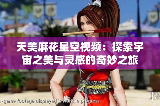 天美麻花星空视频：探索宇宙之美与灵感的奇妙之旅