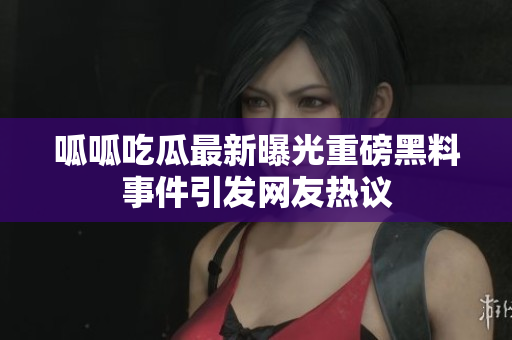 呱呱吃瓜最新曝光重磅黑料事件引发网友热议