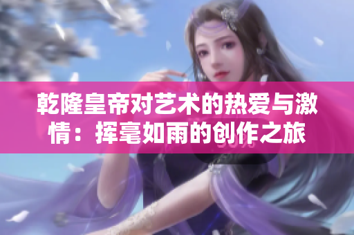 乾隆皇帝对艺术的热爱与激情：挥毫如雨的创作之旅