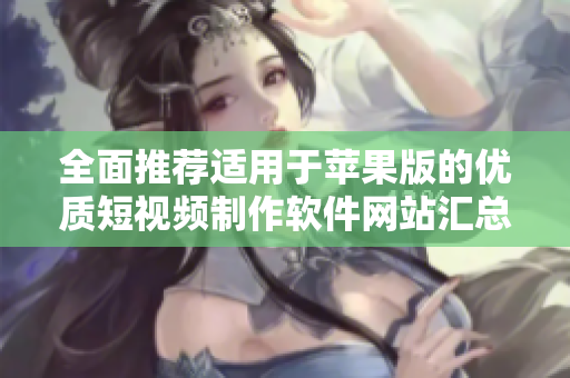 全面推荐适用于苹果版的优质短视频制作软件网站汇总