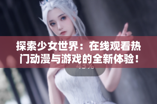探索少女世界：在线观看热门动漫与游戏的全新体验！