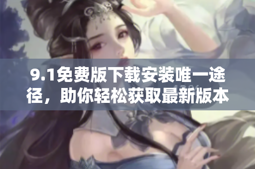 9.1免费版下载安装唯一途径，助你轻松获取最新版本