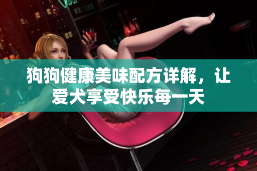 狗狗健康美味配方详解，让爱犬享受快乐每一天