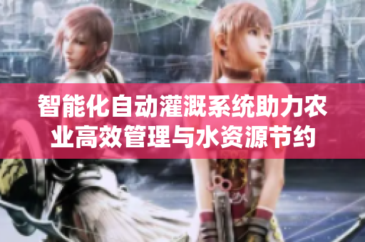 智能化自动灌溉系统助力农业高效管理与水资源节约