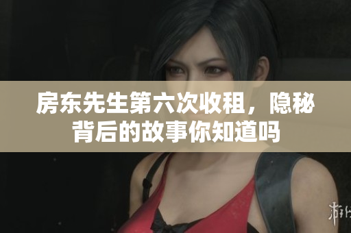 房东先生第六次收租，隐秘背后的故事你知道吗