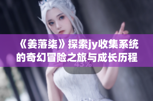 《姜落柒》探索jy收集系统的奇幻冒险之旅与成长历程