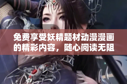 免费享受妖精题材动漫漫画的精彩内容，随心阅读无阻碍