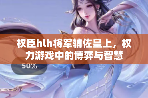 权臣hlh将军辅佐皇上，权力游戏中的博弈与智慧