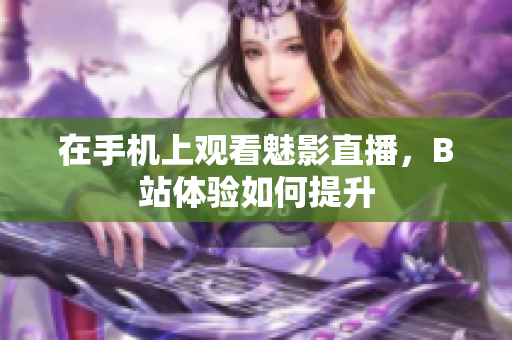 在手机上观看魅影直播，B站体验如何提升