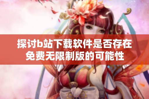探讨b站下载软件是否存在免费无限制版的可能性