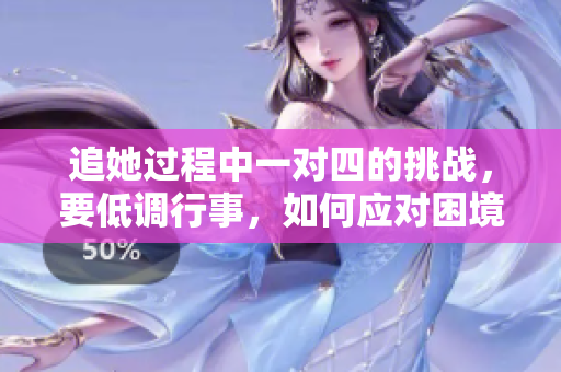 追她过程中一对四的挑战，要低调行事，如何应对困境